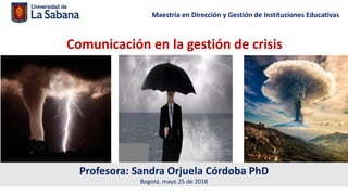 Maestría en Dirección y Gestión de Instituciones Educativas
Profesora: Sandra Orjuela Córdoba PhD
Bogotá, mayo 25 de 2018
Comunicación en la gestión de crisis
 