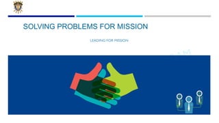 LEADING FOR MISSION PROGRAM
SOLVING PROBLEMS FOR MISSION
LEADING FOR MISSION
 