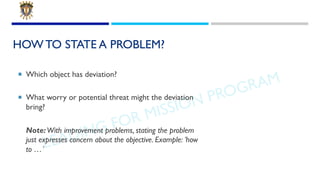 LEADING FOR MISSION PROGRAM
HOW TO STATE A PROBLEM?
¡ Which object has deviation?
¡ What worry or potential threat might t...