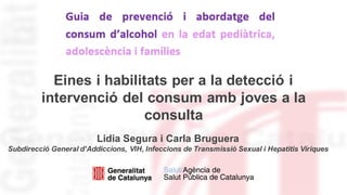 Eines i habilitats per a la detecció i
intervenció del consum amb joves a la
consulta
Lidia Segura i Carla Bruguera
Subdirecció General d’Addiccions, VIH, Infeccions de Transmissió Sexual i Hepatitis Víriques
 