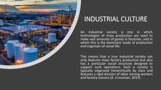INDUSTRIAL CULTURE
An Industrial society is one in which
technologies of mass production are used to
make vast amounts of ...