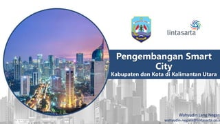 Pengembangan Smart
City
Kabupaten dan Kota di Kalimantan Utara
Wahyudin Lang Negara
wahyudin.negara@lintasarta.co.id
 
