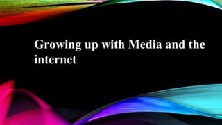 Growing up with Media and the
internet
 