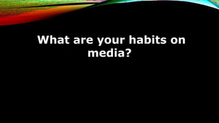 What are your habits on
media?
 
