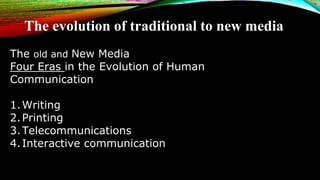 The evolution of traditional to new media
The old and New Media
Four Eras in the Evolution of Human
Communication
1.Writin...