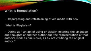 What is Remediation?
- Repurposing and refashioning of old media with new
What is Plagiarism?
- Define as “ an act of usin...