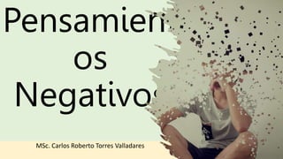 Pensamient
os
Negativos
MSc. Carlos Roberto Torres Valladares
 