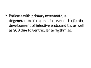 • Patients with primary myxomatous
degeneration also are at increased risk for the
development of infective endocarditis, as well
as SCD due to ventricular arrhythmias.
 