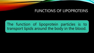 FUNCTIONS OF LIPOPROTEINS
The function of lipoprotein particles is to
transport lipids around the body in the blood.
 