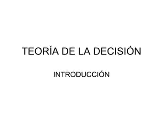 TEORÍA DE LA DECISIÓN
INTRODUCCIÓN
 