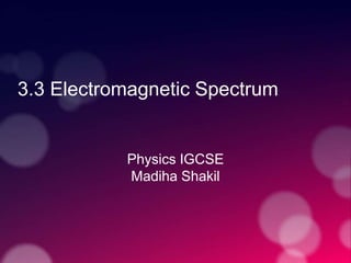 3.3 Electromagnetic Spectrum
Physics IGCSE
Madiha Shakil
 