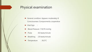 Physical examination
 General condition: Appears moderately ill
Consciousness: Composmentis cooperative
 Vital Sign :
 -Blood Pressure: 110/70 mmHg
 -Pulse : 82 beats/minute
 -Breathing : 20 beats/minute
 -Temperature : 36,5°C
 