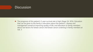 Discussion
 The prognosis of this patient's 5-year survival rate is high (Stage 2A, 92%). Education
that can be given to the family is education about the patient's disease and
management aimed at improving quality of life, and education to family members
about risk factors for breast cancer and breast cancer screening in family members at
risk. 3
 
