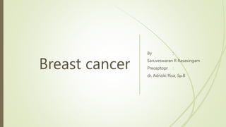 Breast cancer
By :
Saruveswaran R Rasasingam
Preceptopr :
dr. Adrioki Risa, Sp.B
 