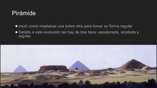 Pirámide
●Inició como mastabas una sobre otra para tomar su forma regular
●Debido a esta evolución las hay de tres tipos: escalonada, acodada y
regular.
 