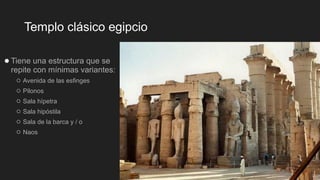 Templo clásico egipcio
●Tiene una estructura que se
repite con mínimas variantes:
○ Avenida de las esfinges
○ Pilonos
○ Sala hípetra
○ Sala hipóstila
○ Sala de la barca y / o
○ Naos
 