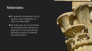 Materiales
●El material preferente era la
piedra, pues reflejaba un
valor de eternidad.
●Se cree que en un principio
los templos eran de barro y
paja pero no se conservan
ejemplos pues el material
era perecedero.
 