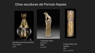 Otras esculturas del Período Napata
Funda cilíndrica de
Aspelta
Oro
11.4 x 3.2 cm.
Crioesﬁnge sobre
columna
Plata
7 x 2 cm.
Pendiente de Cristal de Hator
Oro y vidrio
3 cm.
 