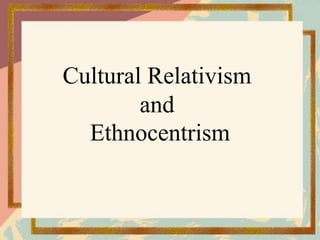 Cultural Relativism
and
Ethnocentrism
 