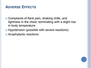 ADVERSE EFFECTS
 Complaints of flank pain, shaking chills, and
tightness in the chest, terminating with a slight rise
in body temperature
 Hypotension (possible with severe reactions)
 Anaphylactic reactions
 