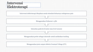 Intervensi
Elektroterapi
Menggunakan jenis output elektris Constant Voltage (CV)
Menggunakan probe sebagai electrode untuk melakukan tracking
Intensitas pada level motor atau level sensory
Menggunakan frekuensi 1-5Hz
Intervensi elektroterapi ditujukan untuk stimulasi keluarnya endogenous pain
 