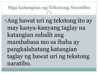 Mga katangian ng Tekstong Naratibo
Ang bawat uri ng tekstong ito ay
may kanya-kanyang taglay na
katangian subalit ang
mambabasa mo sa ibaba ay
pangkalahatang katangian
taglay ng bawat uri ng tekstong
naratibo.
7
 