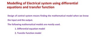 Modelling of Electrical system using differential
equations and transfer function
Design of control system means finding the mathematical model when we know
the input and the output.
The following mathematical models are mostly used.
1. Differential equation model
2. Transfer function model
 