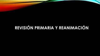 REVISIÓN PRIMARIA Y REANIMACIÓN
 