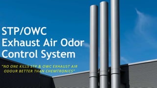 STP/OWC
Exhaust Air Odor
Control System
“NO ONE KILLS STP & OWC EXHAUST AIR
ODOUR BETTER THAN CHEMTRONICS”
 