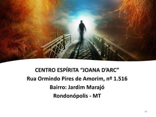 CENTRO ESPÍRITA “JOANA D’ARC”
Rua Ormindo Pires de Amorim, nº 1.516
Bairro: Jardim Marajó
Rondonópolis - MT
57
 