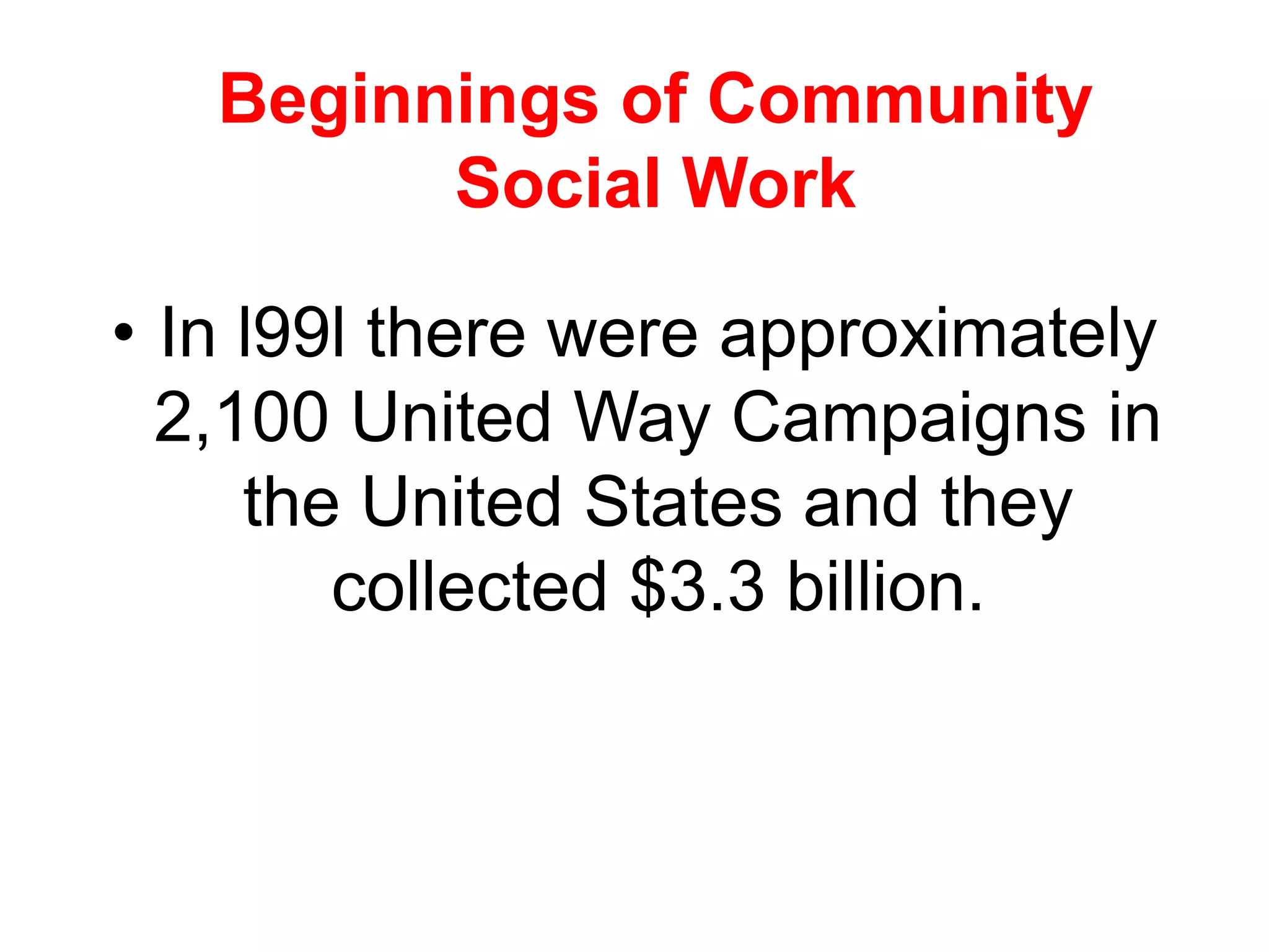 • In l99l there were approximately
2,100 United Way Campaigns in
the United States and they
collected $3.3 billion.
Beginnings of Community
Social Work
 