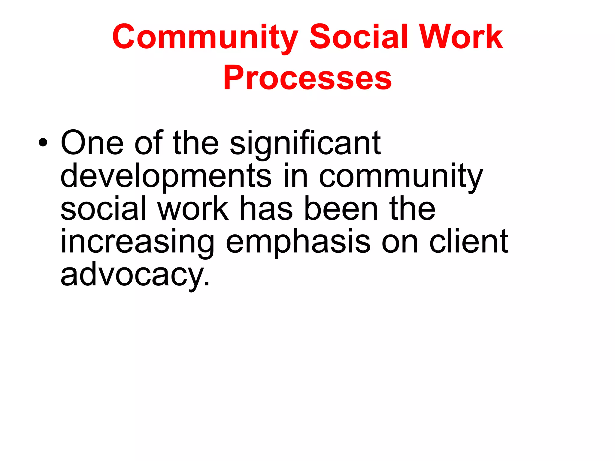 • One of the significant
developments in community
social work has been the
increasing emphasis on client
advocacy.
Community Social Work
Processes
 
