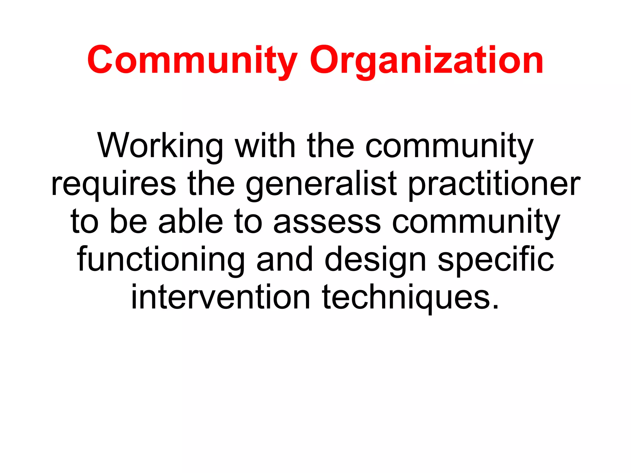 Community Organization
Working with the community
requires the generalist practitioner
to be able to assess community
functioning and design specific
intervention techniques.
 