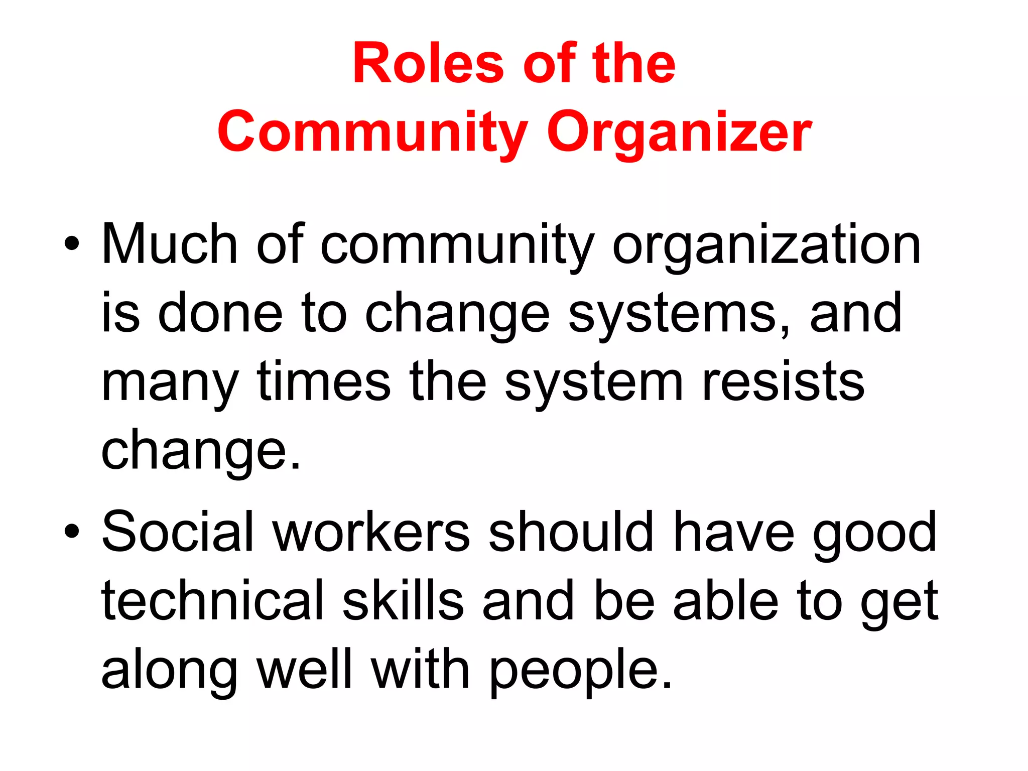 • Much of community organization
is done to change systems, and
many times the system resists
change.
• Social workers should have good
technical skills and be able to get
along well with people.
Roles of the
Community Organizer
 