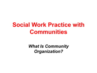 Social Work Practice with
Communities
What Is Community
Organization?
 