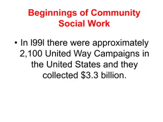 • In l99l there were approximately
2,100 United Way Campaigns in
the United States and they
collected $3.3 billion.
Beginnings of Community
Social Work
 