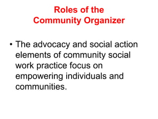 • The advocacy and social action
elements of community social
work practice focus on
empowering individuals and
communities.
Roles of the
Community Organizer
 