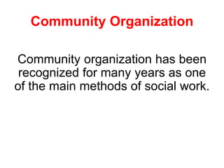 Community Organization
Community organization has been
recognized for many years as one
of the main methods of social work.
 