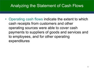 Analyzing the Statement of Cash Flows
• Operating cash flows indicate the extent to which
cash receipts from customers and other
operating sources were able to cover cash
payments to suppliers of goods and services and
to employees, and for other operating
expenditures
42
 
