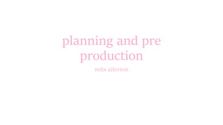 planning and pre
production
mila allerton
 