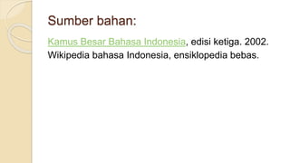 Sumber bahan:
Kamus Besar Bahasa Indonesia, edisi ketiga. 2002.
Wikipedia bahasa Indonesia, ensiklopedia bebas.
 