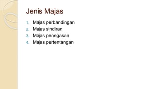 Jenis Majas
1. Majas perbandingan
2. Majas sindiran
3. Majas penegasan
4. Majas pertentangan
 