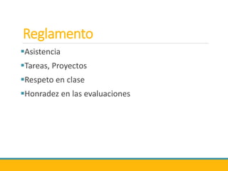 Reglamento
Asistencia
Tareas, Proyectos
Respeto en clase
Honradez en las evaluaciones
 