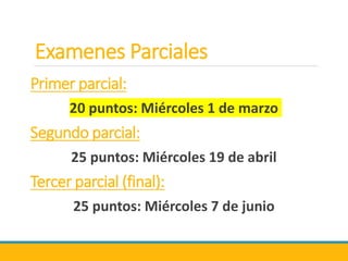 Examenes Parciales
Primer parcial:
20 puntos: Miércoles 1 de marzo
Segundo parcial:
25 puntos: Miércoles 19 de abril
Tercer parcial (final):
25 puntos: Miércoles 7 de junio
 