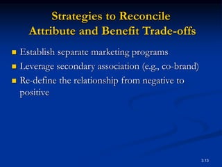 3.13
Strategies to Reconcile
Attribute and Benefit Trade-offs
 Establish separate marketing programs
 Leverage secondary association (e.g., co-brand)
 Re-define the relationship from negative to
positive
 
