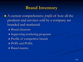 3.22
Brand Inventory
 A current comprehensive profile of how all the
products and services sold by a company are
branded and marketed:
 Brand elements
 Supporting marketing programs
 Profile of competitive brands
 POPs and PODs
 Brand mantra
 
