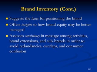 3.23
Brand Inventory (Cont.)
 Suggests the bases for positioning the brand
 Offers insights to how brand equity may be better
managed
 Assesses consistency in message among activities,
brand extensions, and sub-brands in order to
avoid redundancies, overlaps, and consumer
confusion
 