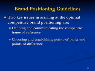 3.9
Brand Positioning Guidelines
 Two key issues in arriving at the optimal
competitive brand positioning are:
 Defining and communicating the competitive
frame of reference
 Choosing and establishing points-of-parity and
points-of-difference
 