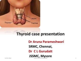 Thyroid case presentation
Dr Aruna Parameshwari
SRMC, Chennai,
Dr C L Gurudatt
JSSMC, Mysore
23-02-2020 1
south zone PG assembly
 