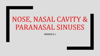 NOSE, NASAL CAVITY &
PARANASAL SINUSES
MWANGI K J
 